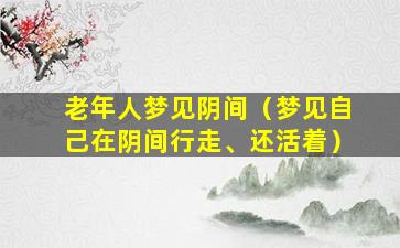 老年人梦见阴间（梦见自己在阴间行走、还活着）