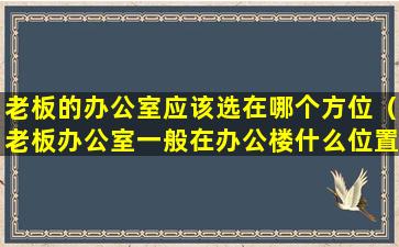 老板的办公室应该选在哪个方位（老板办公室一般在办公楼什么位置）