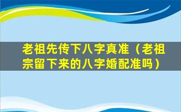 老祖先传下八字真准（老祖宗留下来的八字婚配准吗）