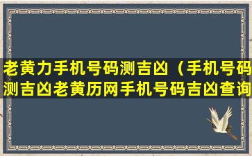 老黄力手机号码测吉凶（手机号码测吉凶老黄历网手机号码吉凶查询手机号码）