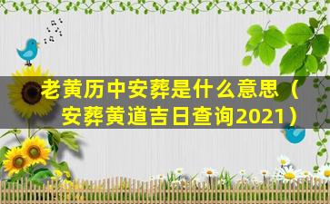 老黄历中安葬是什么意思（安葬黄道吉日查询2021）