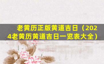 老黄历正版黄道吉日（2024老黄历黄道吉日一览表大全）