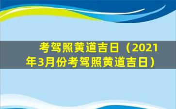 考驾照黄道吉日（2021年3月份考驾照黄道吉日）