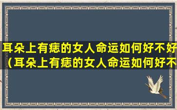 耳朵上有痣的女人命运如何好不好（耳朵上有痣的女人命运如何好不好图解）