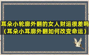 耳朵小轮廓外翻的女人财运很差吗（耳朵小耳廓外翻如何改变命运）