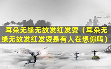 耳朵无缘无故发红发烫（耳朵无缘无故发红发烫是有人在想你吗）