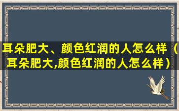 耳朵肥大、颜色红润的人怎么样（耳朵肥大,颜色红润的人怎么样）