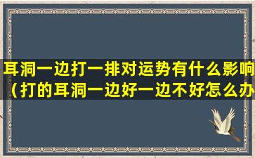 耳洞一边打一排对运势有什么影响（打的耳洞一边好一边不好怎么办）