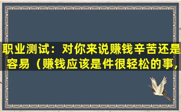 职业测试：对你来说赚钱辛苦还是容易（赚钱应该是件很轻松的事,如果你赚钱很累）