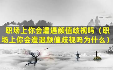 职场上你会遭遇颜值歧视吗（职场上你会遭遇颜值歧视吗为什么）