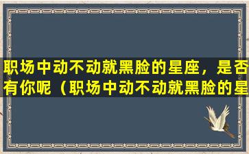 职场中动不动就黑脸的星座，是否有你呢（职场中动不动就黑脸的星座,是否有你呢）