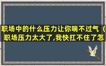 职场中的什么压力让你喘不过气（职场压力太大了,我快扛不住了怎么办）