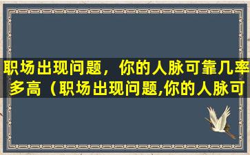 职场出现问题，你的人脉可靠几率多高（职场出现问题,你的人脉可靠几率多高）