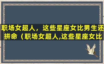 职场女超人，这些星座女比男生还拼命（职场女超人,这些星座女比男生还拼命）