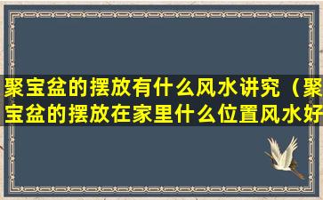 聚宝盆的摆放有什么风水讲究（聚宝盆的摆放在家里什么位置风水好）