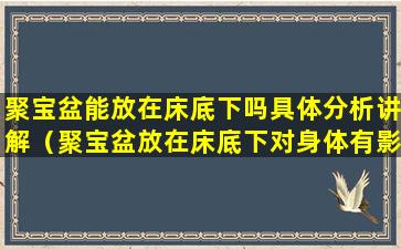 聚宝盆能放在床底下吗具体分析讲解（聚宝盆放在床底下对身体有影响吗）