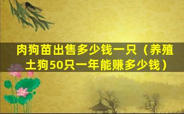 肉狗苗出售多少钱一只（养殖土狗50只一年能赚多少钱）