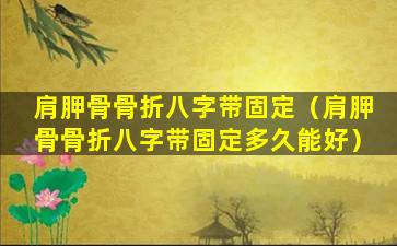 肩胛骨骨折八字带固定（肩胛骨骨折八字带固定多久能好）