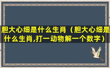 胆大心细是什么生肖（胆大心细是什么生肖,打一动物解一个数字）