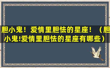 胆小鬼！爱情里胆怯的星座！（胆小鬼!爱情里胆怯的星座有哪些）