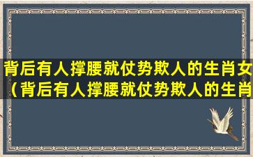 背后有人撑腰就仗势欺人的生肖女（背后有人撑腰就仗势欺人的生肖女2023年运势）