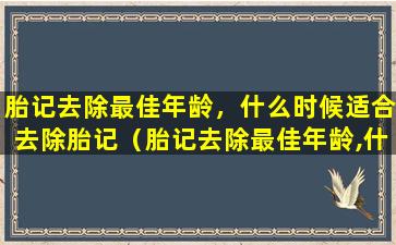 胎记去除最佳年龄，什么时候适合去除胎记（胎记去除最佳年龄,什么时候适合去除胎记和痣）