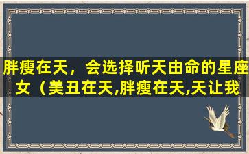 胖瘦在天，会选择听天由命的星座女（美丑在天,胖瘦在天,天让我胖,我听天由命）