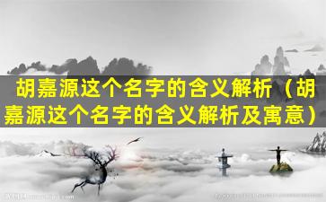 胡嘉源这个名字的含义解析（胡嘉源这个名字的含义解析及寓意）