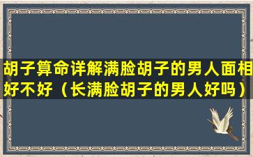 胡子算命详解满脸胡子的男人面相好不好（长满脸胡子的男人好吗）