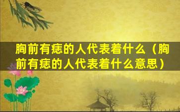 胸前有痣的人代表着什么（胸前有痣的人代表着什么意思）