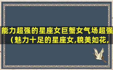 能力超强的星座女巨蟹女气场超强（魅力十足的星座女,貌美如花,美若天仙!巨蟹女）