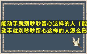 能动手就别吵吵留心这样的人（能动手就别吵吵留心这样的人怎么形容）