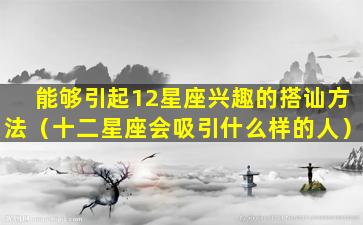 能够引起12星座兴趣的搭讪方法（十二星座会吸引什么样的人）