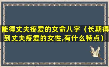 能得丈夫疼爱的女命八字（长期得到丈夫疼爱的女性,有什么特点）