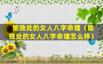 能独处的女人八字命理（能独处的女人八字命理怎么样）