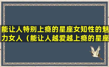 能让人特别上瘾的星座女知性的魅力女人（能让人越爱越上瘾的星座女）