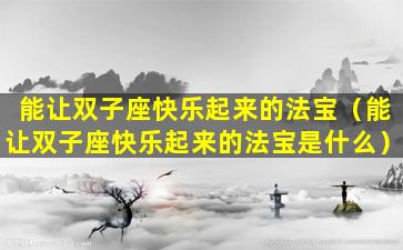 能让双子座快乐起来的法宝（能让双子座快乐起来的法宝是什么）