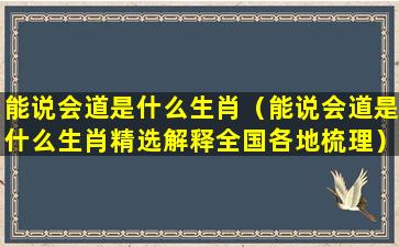 能说会道是什么生肖（能说会道是什么生肖精选解释全国各地梳理）