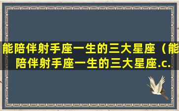 能陪伴射手座一生的三大星座（能陪伴射手座一生的三大星座.c.comanom）