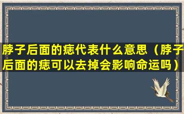 脖子后面的痣代表什么意思（脖子后面的痣可以去掉会影响命运吗）