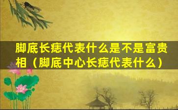 脚底长痣代表什么是不是富贵相（脚底中心长痣代表什么）