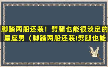 脚踏两船还装！劈腿也能很淡定的星座男（脚踏两船还装!劈腿也能很淡定的星座男）