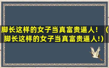 脚长这样的女子当真富贵逼人！（脚长这样的女子当真富贵逼人!）