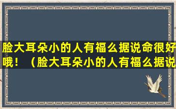 脸大耳朵小的人有福么据说命很好哦！（脸大耳朵小的人有福么据说命很好哦!）