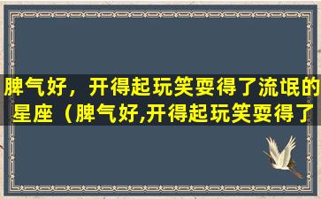 脾气好，开得起玩笑耍得了流氓的星座（脾气好,开得起玩笑耍得了流氓的星座）