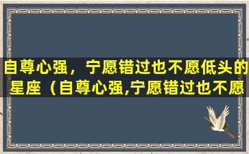 自尊心强，宁愿错过也不愿低头的星座（自尊心强,宁愿错过也不愿低头的星座）