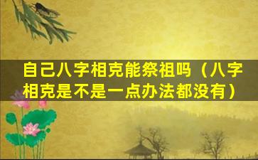 自己八字相克能祭祖吗（八字相克是不是一点办法都没有）