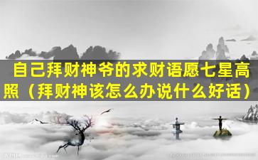 自己拜财神爷的求财语愿七星高照（拜财神该怎么办说什么好话）