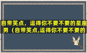 自带笑点，逗得你不要不要的星座男（自带笑点,逗得你不要不要的星座男）