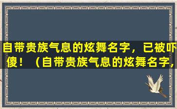 自带贵族气息的炫舞名字，已被吓傻！（自带贵族气息的炫舞名字,已被吓傻!）